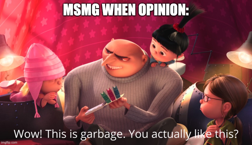 Wow! This is garbage. You actually like this? | MSMG WHEN OPINION: | image tagged in wow this is garbage you actually like this | made w/ Imgflip meme maker