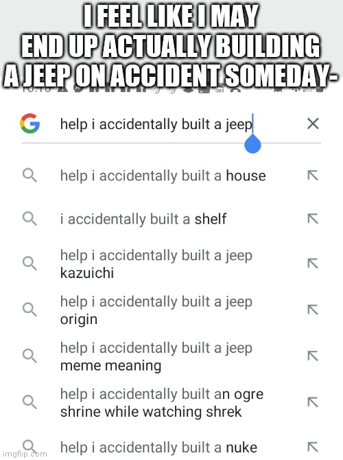 I FEEL LIKE I MAY END UP ACTUALLY BUILDING A JEEP ON ACCIDENT SOMEDAY- | image tagged in help i accidentally | made w/ Imgflip meme maker
