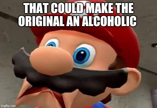 Mario WTF | THAT COULD MAKE THE ORIGINAL AN ALCOHOLIC | image tagged in mario wtf | made w/ Imgflip meme maker