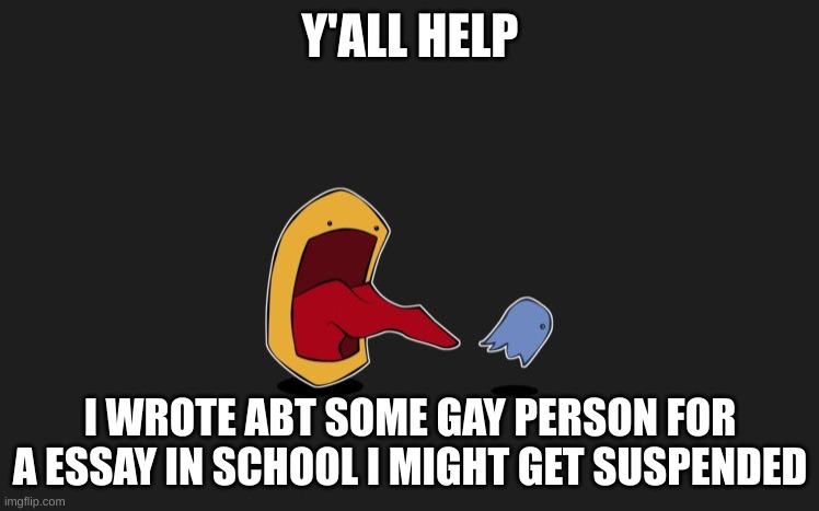 yes | Y'ALL HELP; I WROTE ABT SOME GAY PERSON FOR A ESSAY IN SCHOOL I MIGHT GET SUSPENDED | image tagged in yes | made w/ Imgflip meme maker