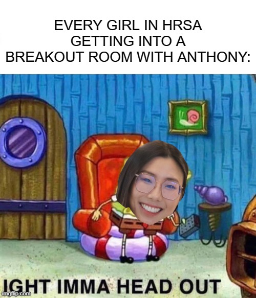 Spongebob Ight Imma Head Out Meme | EVERY GIRL IN HRSA GETTING INTO A BREAKOUT ROOM WITH ANTHONY: | image tagged in memes,spongebob ight imma head out | made w/ Imgflip meme maker