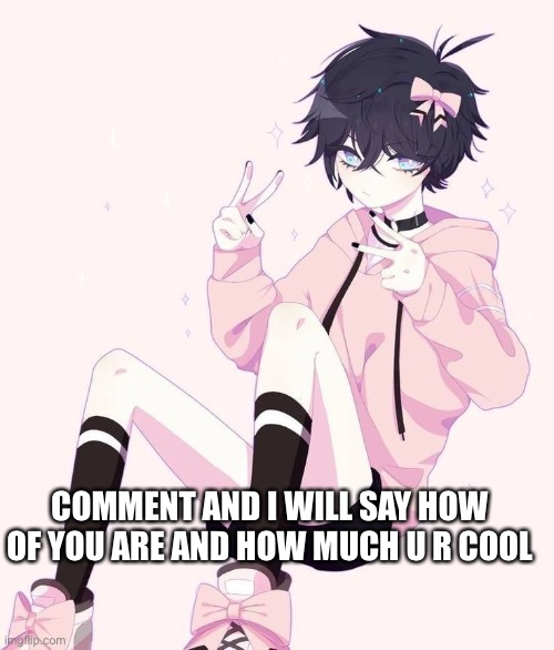 Also ig mod would be nice (capto note: lmfao no mod for you) | COMMENT AND I WILL SAY HOW OF YOU ARE AND HOW MUCH U R COOL | made w/ Imgflip meme maker