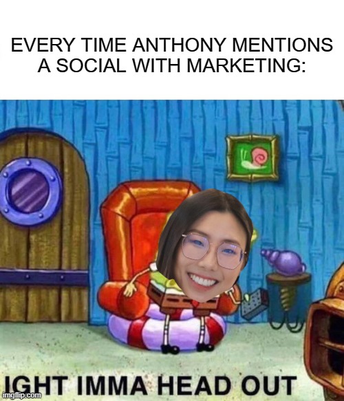 Spongebob Ight Imma Head Out Meme | EVERY TIME ANTHONY MENTIONS A SOCIAL WITH MARKETING: | image tagged in memes,spongebob ight imma head out | made w/ Imgflip meme maker