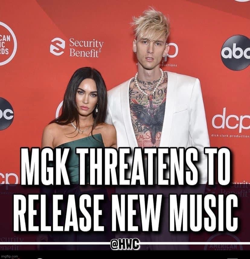 MGK threatens to release new music | image tagged in mgk threatens to release new music | made w/ Imgflip meme maker