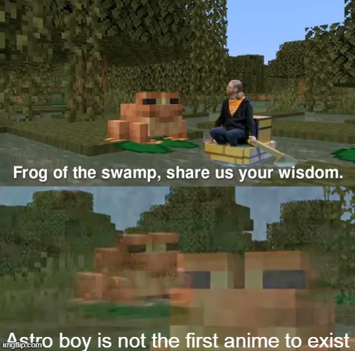 Frog of the swamp, share us your wisdom | Astro boy is not the first anime to exist | image tagged in frog of the swamp share us your wisdom | made w/ Imgflip meme maker