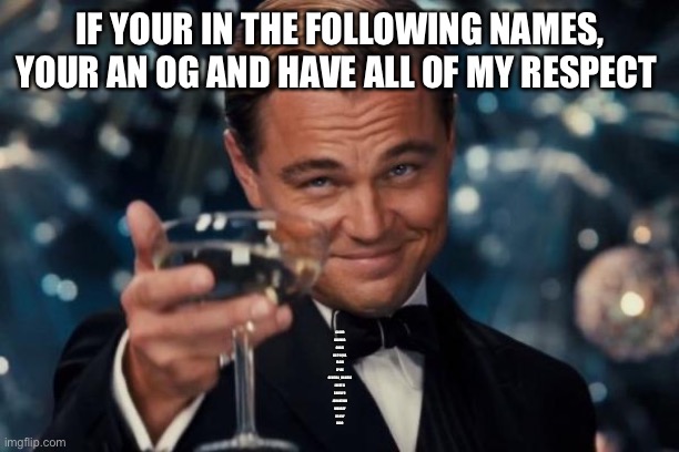 Leonardo Dicaprio Cheers | IF YOUR IN THE FOLLOWING NAMES, YOUR AN OG AND HAVE ALL OF MY RESPECT; CLOUD
DARMUG
CHRIS
KAT/AQUA
YACHI
SPIRE
GENERAL_DANIELS
INERTIA
SHIYUYU 
JOHNATHAN
WUBBZY
DANNY
BLOO | image tagged in memes,leonardo dicaprio cheers | made w/ Imgflip meme maker