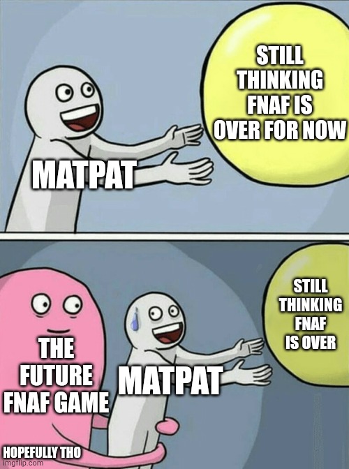 I hope this happens again lol | STILL THINKING FNAF IS OVER FOR NOW; MATPAT; STILL THINKING FNAF IS OVER; THE FUTURE FNAF GAME; MATPAT; HOPEFULLY THO | image tagged in memes,running away balloon | made w/ Imgflip meme maker