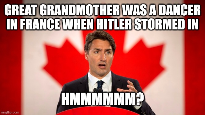 Justin Trudeau | GREAT GRANDMOTHER WAS A DANCER IN FRANCE WHEN HITLER STORMED IN; HMMMMMM? | image tagged in justin trudeau | made w/ Imgflip meme maker