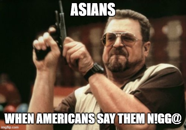 attack | ASIANS; WHEN AMERICANS SAY THEM N!GG@ | image tagged in memes,am i the only one around here | made w/ Imgflip meme maker