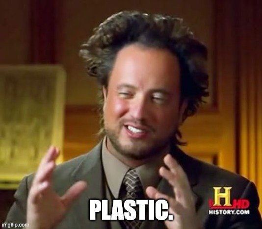PLASTIC | PLASTIC. | image tagged in memes,ancient aliens,plastic | made w/ Imgflip meme maker