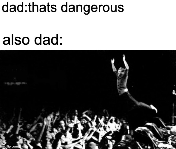 also dad | dad:thats dangerous; also dad: | image tagged in stage dive | made w/ Imgflip meme maker