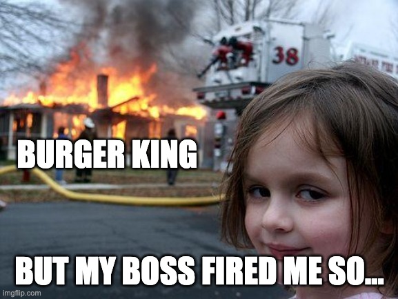 MEME2346 | BURGER KING; BUT MY BOSS FIRED ME SO... | image tagged in memes,disaster girl | made w/ Imgflip meme maker