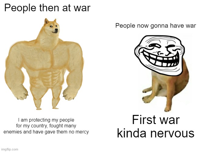 people at/gonna have war then vs now | People then at war; People now gonna have war; I am protecting my people for my country, fought many enemies and have gave them no mercy; First war kinda nervous | image tagged in memes,buff doge vs cheems | made w/ Imgflip meme maker