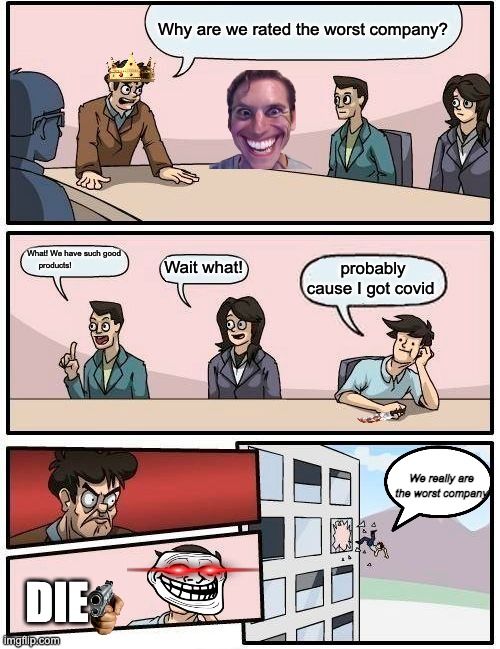 Boardroom Meeting Suggestion | Why are we rated the worst company? What! We have such good products! Wait what! probably cause I got covid; We really are the worst company; DIE | image tagged in memes,boardroom meeting suggestion | made w/ Imgflip meme maker