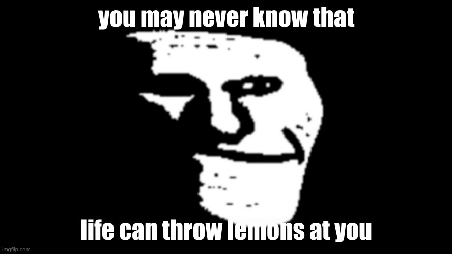trollge | you may never know that; life can throw lemons at you | image tagged in trollge,memes | made w/ Imgflip meme maker