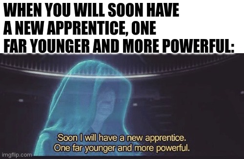 When you will soon have an apprentice far more younger, far more powerful: | WHEN YOU WILL SOON HAVE A NEW APPRENTICE, ONE FAR YOUNGER AND MORE POWERFUL: | image tagged in soon i will have a new apprentice,memes,you have been eternally cursed for reading the tags,ur mom gay | made w/ Imgflip meme maker