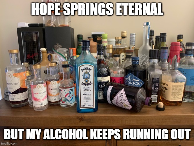 Hope springs Eternal | HOPE SPRINGS ETERNAL; BUT MY ALCOHOL KEEPS RUNNING OUT | image tagged in bad day | made w/ Imgflip meme maker