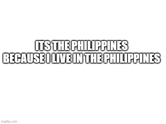 Blank White Template | ITS THE PHILIPPINES BECAUSE I LIVE IN THE PHILIPPINES | image tagged in blank white template | made w/ Imgflip meme maker