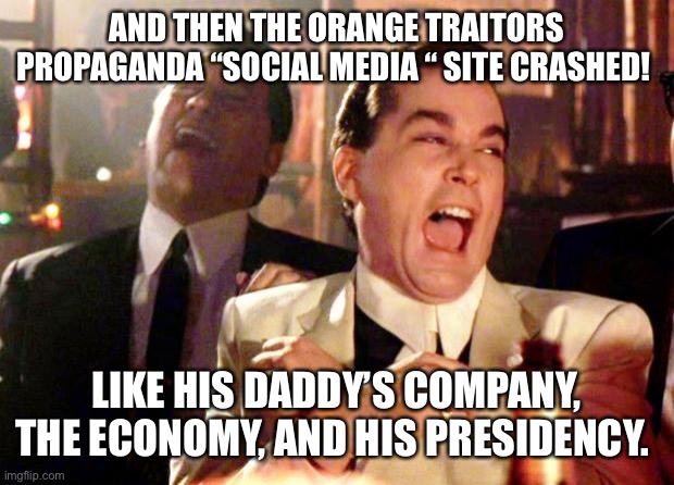 Goodfellas Laugh | AND THEN THE ORANGE TRAITORS PROPAGANDA “SOCIAL MEDIA “ SITE CRASHED! LIKE HIS DADDY’S COMPANY, THE ECONOMY, AND HIS PRESIDENCY. | image tagged in goodfellas laugh | made w/ Imgflip meme maker