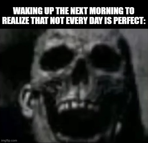 mr incredible skull | WAKING UP THE NEXT MORNING TO REALIZE THAT NOT EVERY DAY IS PERFECT: | image tagged in mr incredible skull | made w/ Imgflip meme maker