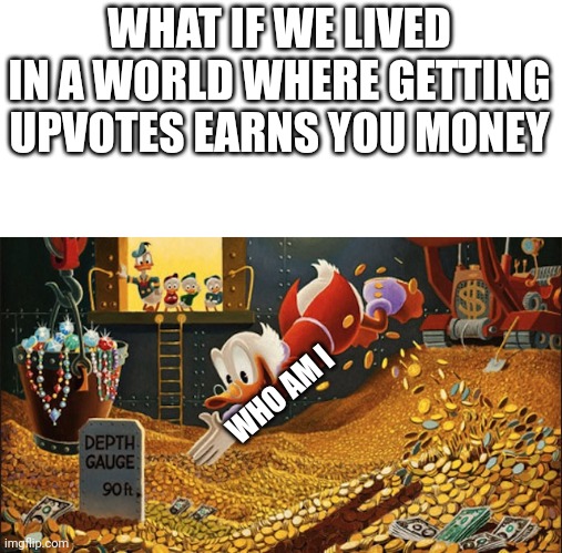 Scrooge McDuck | WHAT IF WE LIVED IN A WORLD WHERE GETTING UPVOTES EARNS YOU MONEY; WHO AM I | image tagged in scrooge mcduck | made w/ Imgflip meme maker