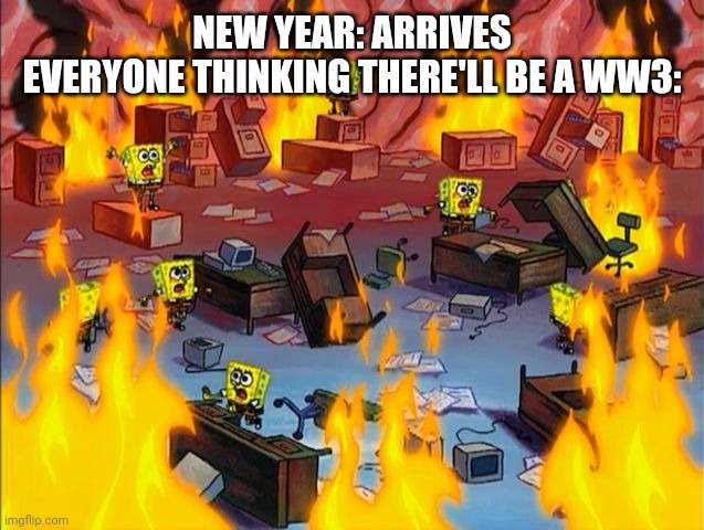 spongebob fire | NEW YEAR: ARRIVES
EVERYONE THINKING THERE'LL BE A WW3: | image tagged in spongebob fire | made w/ Imgflip meme maker