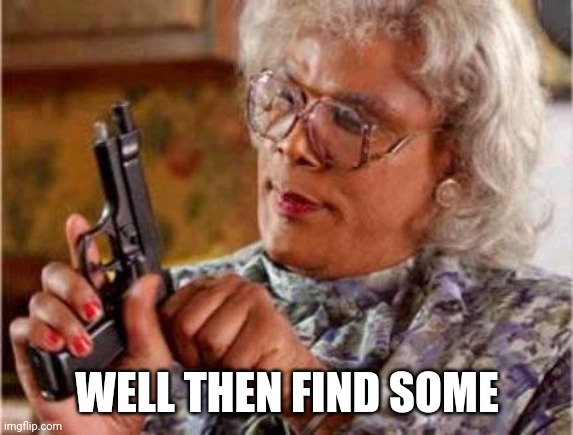 Madea | WELL THEN FIND SOME | image tagged in madea | made w/ Imgflip meme maker