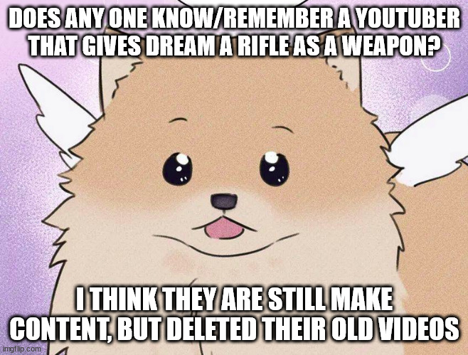 it just randomly popped up in my mind lmao | DOES ANY ONE KNOW/REMEMBER A YOUTUBER THAT GIVES DREAM A RIFLE AS A WEAPON? I THINK THEY ARE STILL MAKE CONTENT, BUT DELETED THEIR OLD VIDEOS | made w/ Imgflip meme maker