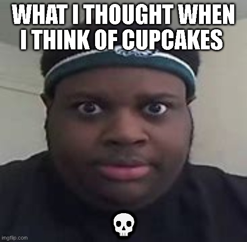 Cupcakes |  WHAT I THOUGHT WHEN I THINK OF CUPCAKES; 💀 | image tagged in funny meme | made w/ Imgflip meme maker