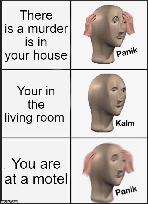 Panik Kalm Panik Meme | There is a murder is in your house; Your in the living room; You are at a motel | image tagged in memes,panik kalm panik | made w/ Imgflip meme maker