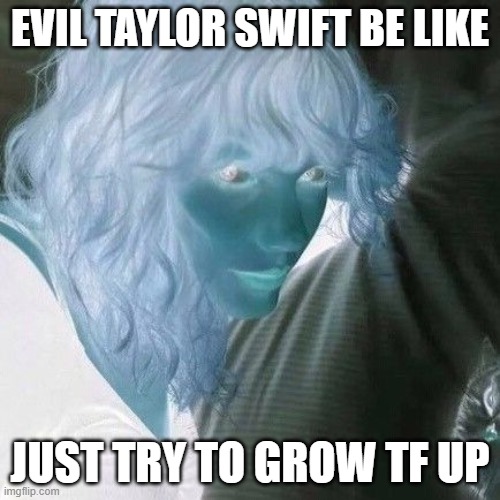 EVIL TAYLOR SWIFT BE LIKE; JUST TRY TO GROW TF UP | made w/ Imgflip meme maker