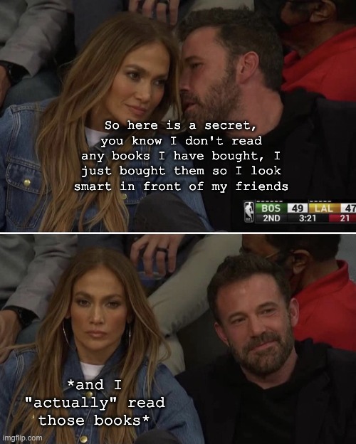 Books are good | So here is a secret, you know I don't read any books I have bought, I just bought them so I look smart in front of my friends; *and I "actually" read those books* | image tagged in ben affleck jlo whisper | made w/ Imgflip meme maker