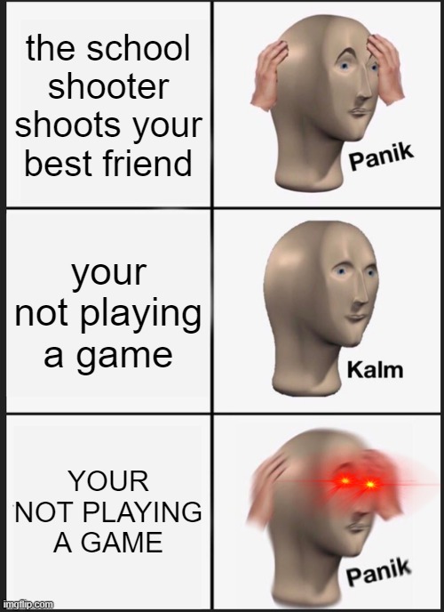 Panik Kalm Panik Meme | the school shooter shoots your best friend; your not playing a game; YOUR NOT PLAYING A GAME | image tagged in memes,panik kalm panik | made w/ Imgflip meme maker