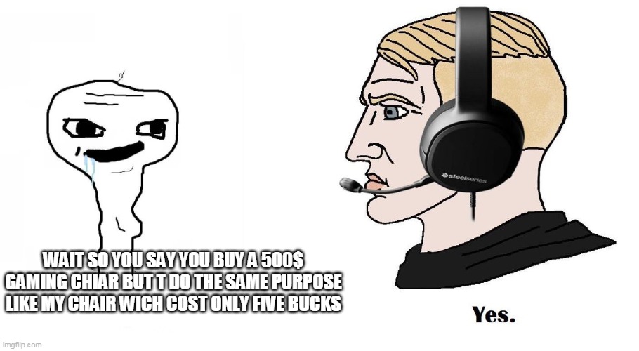 gaming chair | WAIT SO YOU SAY YOU BUY A 500$ GAMING CHIAR BUT T DO THE SAME PURPOSE LIKE MY CHAIR WICH COST ONLY FIVE BUCKS | image tagged in chad yes | made w/ Imgflip meme maker