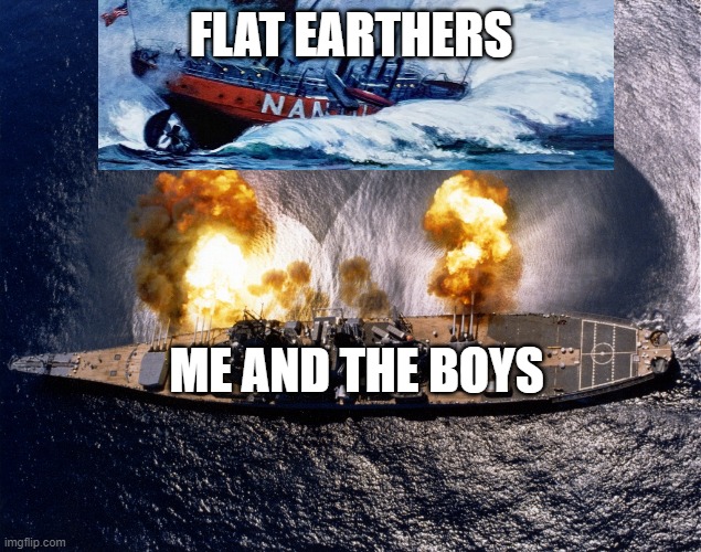FLAT EARTHERS ME AND THE BOYS | image tagged in battleship | made w/ Imgflip meme maker