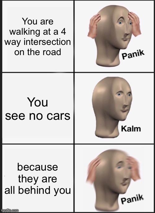 Panik Kalm Panik Meme | You are walking at a 4 way intersection on the road; You see no cars; because they are all behind you | image tagged in panik kalm panik | made w/ Imgflip meme maker