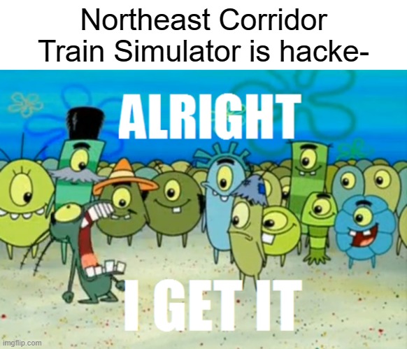 Northeast Corridor was a hacker | Northeast Corridor Train Simulator is hacke- | image tagged in alright i get it,memes | made w/ Imgflip meme maker