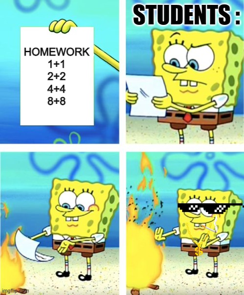 Aw hell yea ! | STUDENTS :; HOMEWORK
1+1
2+2
4+4
8+8 | image tagged in spongebob burning paper | made w/ Imgflip meme maker