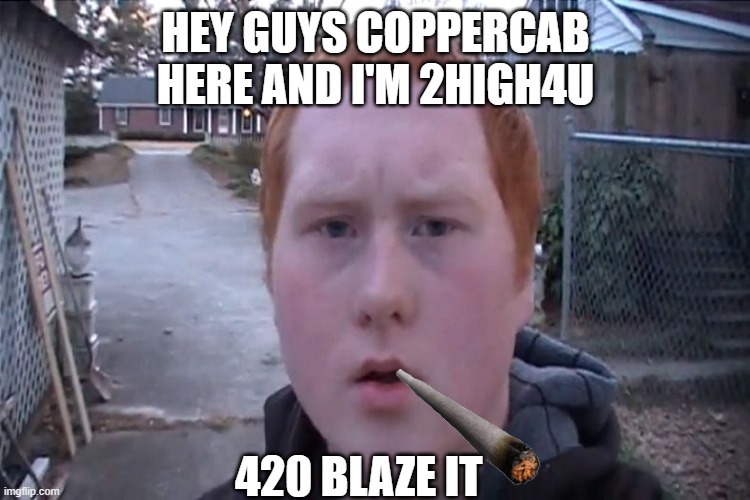 Gingers | HEY GUYS COPPERCAB HERE AND I'M 2HIGH4U; 420 BLAZE IT | image tagged in gingers | made w/ Imgflip meme maker