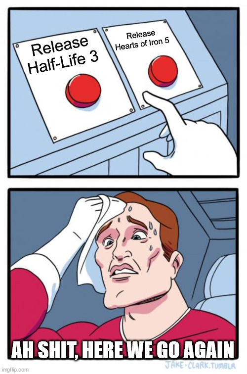 Make a choice HL3 or HOI5 | Release Hearts of Iron 5; Release Half-Life 3; AH SHIT, HERE WE GO AGAIN | image tagged in memes,two buttons,half life 3,hoi5 | made w/ Imgflip meme maker