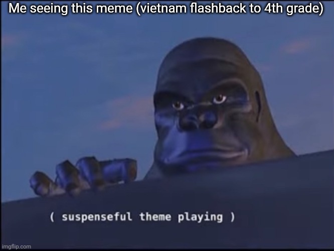 Suspenseful theme playing | Me seeing this meme (vietnam flashback to 4th grade) | image tagged in suspenseful theme playing | made w/ Imgflip meme maker