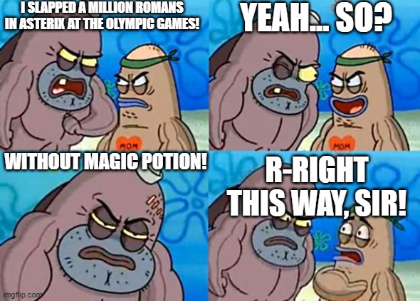 Welcome to the Salty Spitoon | I SLAPPED A MILLION ROMANS IN ASTERIX AT THE OLYMPIC GAMES! YEAH... SO? WITHOUT MAGIC POTION! R-RIGHT THIS WAY, SIR! | image tagged in welcome to the salty spitoon | made w/ Imgflip meme maker