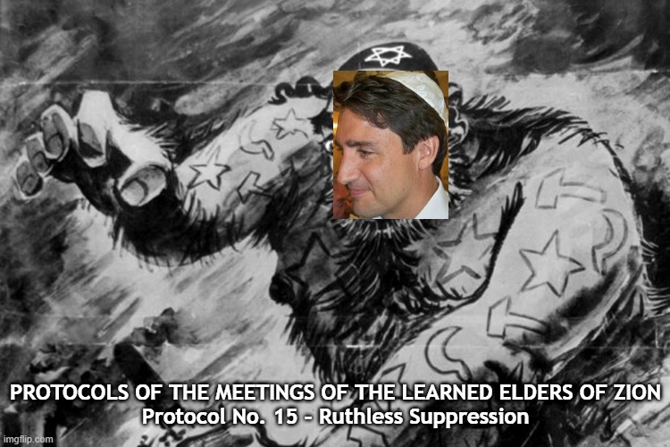 Truck You Turdeau | PROTOCOLS OF THE MEETINGS OF THE LEARNED ELDERS OF ZION

Protocol No. 15 – Ruthless Suppression | image tagged in canada,justin trudeau,honk,hockey stick rebellion,truck you trudeau | made w/ Imgflip meme maker