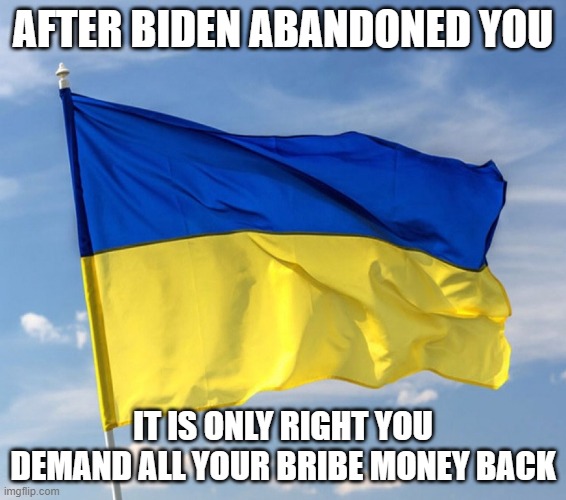 Release all you know about the Biden crime family | AFTER BIDEN ABANDONED YOU; IT IS ONLY RIGHT YOU DEMAND ALL YOUR BRIBE MONEY BACK | image tagged in biden abandoned ukraine,biden crime family,expose hunter,war with russia,make russia pay,the us is not trustworthy | made w/ Imgflip meme maker