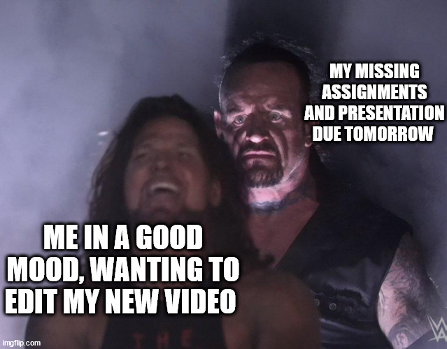 my laptop had a storke so i need to do the presentation all over again...just kill me already- | MY MISSING ASSIGNMENTS AND PRESENTATION DUE TOMORROW; ME IN A GOOD MOOD, WANTING TO EDIT MY NEW VIDEO | image tagged in undertaker | made w/ Imgflip meme maker