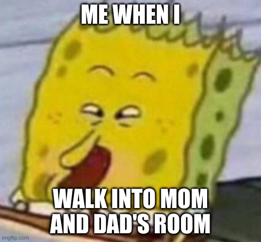 ME WHEN I; WALK INTO MOM AND DAD'S ROOM | image tagged in funny memes,spongebob | made w/ Imgflip meme maker