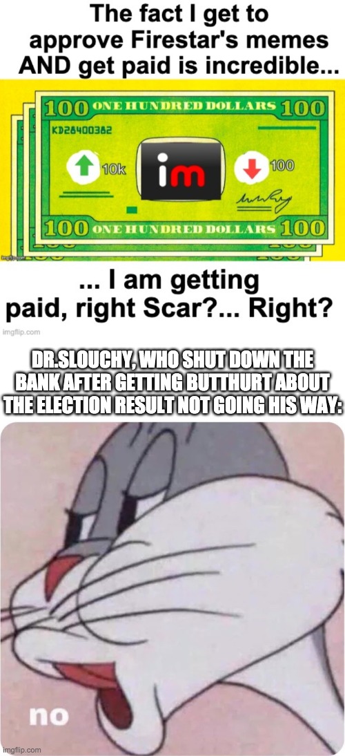 Political gamesmanship at its worst. But if it means we see less of KylieFan then that's an upside lol | DR.SLOUCHY, WHO SHUT DOWN THE BANK AFTER GETTING BUTTHURT ABOUT THE ELECTION RESULT NOT GOING HIS WAY: | image tagged in bugs bunny no | made w/ Imgflip meme maker