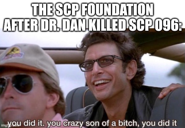 Meanwhile: In an alternate reality | THE SCP FOUNDATION AFTER DR. DAN KILLED SCP 096: | image tagged in you crazy son of a bitch you did it | made w/ Imgflip meme maker