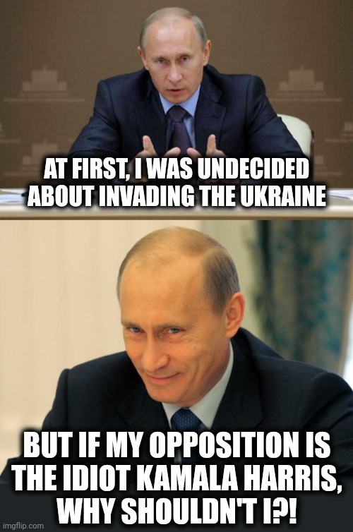 Great job, Kamala. | AT FIRST, I WAS UNDECIDED ABOUT INVADING THE UKRAINE; BUT IF MY OPPOSITION IS
THE IDIOT KAMALA HARRIS,
WHY SHOULDN'T I?! | image tagged in memes,vladimir putin,vladimir putin smiling,ukraine,russia,kamala harris | made w/ Imgflip meme maker