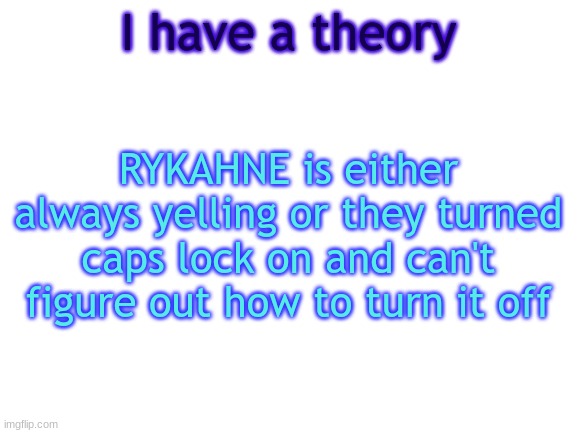 Just a joke | I have a theory; RYKAHNE is either always yelling or they turned caps lock on and can't figure out how to turn it off | image tagged in bwt,jokes,why are you reading this | made w/ Imgflip meme maker